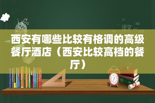 西安有哪些比较有格调的高级餐厅酒店（西安比较高档的餐厅）