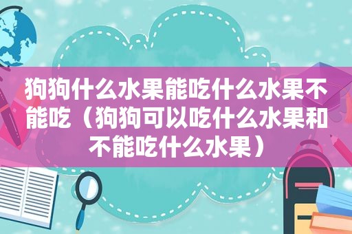 狗狗什么水果能吃什么水果不能吃（狗狗可以吃什么水果和不能吃什么水果）