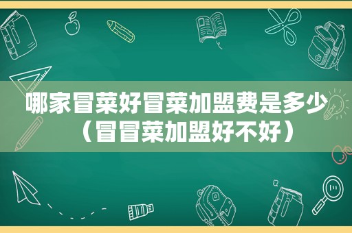 哪家冒菜好冒菜加盟费是多少（冒冒菜加盟好不好）