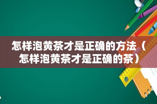 怎样泡黄茶才是正确的方法（怎样泡黄茶才是正确的茶）