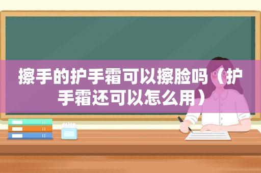 擦手的护手霜可以擦脸吗（护手霜还可以怎么用）