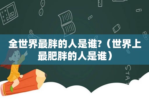 全世界最胖的人是谁?（世界上最肥胖的人是谁）