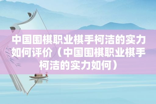 中国围棋职业棋手柯洁的实力如何评价（中国围棋职业棋手柯洁的实力如何）