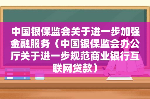 中国银保监会关于进一步加强金融服务（中国银保监会办公厅关于进一步规范商业银行互联网贷款）