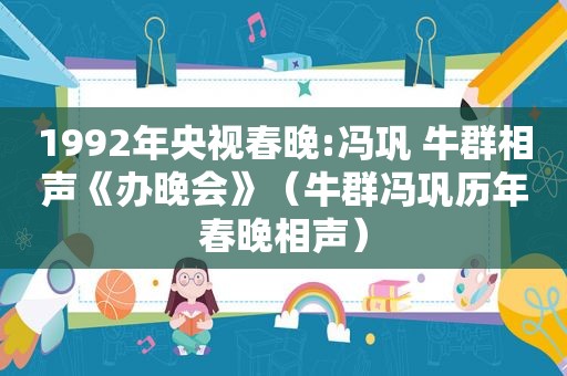 1992年央视春晚:冯巩 牛群相声《办晚会》（牛群冯巩历年春晚相声）