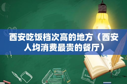 西安吃饭档次高的地方（西安人均消费最贵的餐厅）