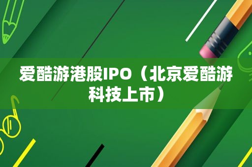 爱酷游港股IPO（北京爱酷游科技上市）