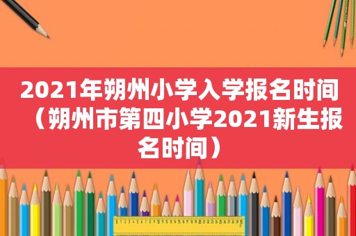 2021年朔州小学入学报名时间（朔州市第四小学2021新生报名时间）