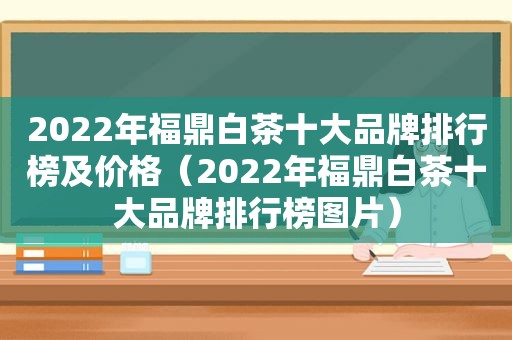 2022年福鼎白茶十大品牌排行榜及价格（2022年福鼎白茶十大品牌排行榜图片）