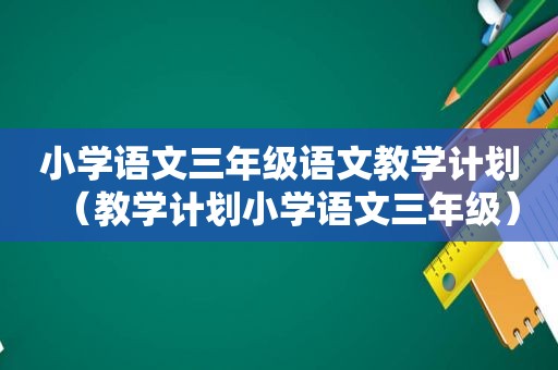 小学语文三年级语文教学计划（教学计划小学语文三年级）