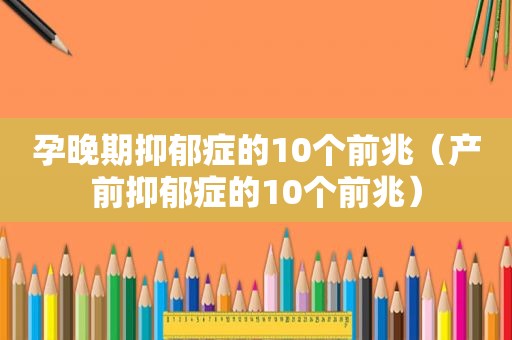 孕晚期抑郁症的10个前兆（产前抑郁症的10个前兆）