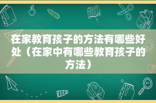 在家教育孩子的方法有哪些好处（在家中有哪些教育孩子的方法）