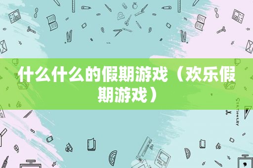 什么什么的假期游戏（欢乐假期游戏）