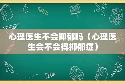 心理医生不会抑郁吗（心理医生会不会得抑郁症）