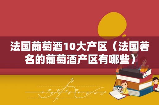 法国葡萄酒10大产区（法国著名的葡萄酒产区有哪些）