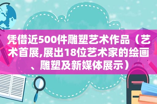 凭借近500件雕塑艺术作品（艺术首展,展出18位艺术家的绘画、雕塑及新媒体展示）