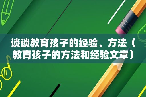 谈谈教育孩子的经验、方法（教育孩子的方法和经验文章）