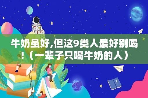 牛奶虽好,但这9类人最好别喝!（一辈子只喝牛奶的人）