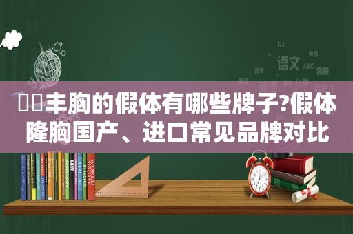 ​​丰胸的假体有哪些牌子?假体隆胸国产、进口常见品牌对比