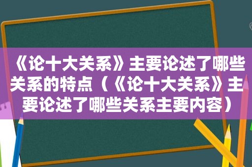 《论十大关系》主要论述了哪些关系的特点（《论十大关系》主要论述了哪些关系主要内容）