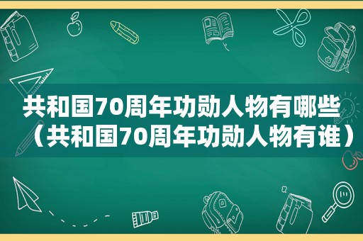 共和国70周年功勋人物有哪些（共和国70周年功勋人物有谁）