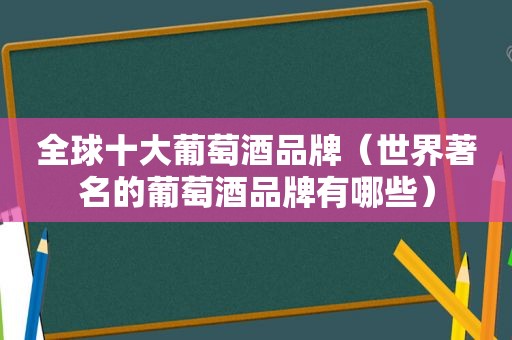 全球十大葡萄酒品牌（世界著名的葡萄酒品牌有哪些）