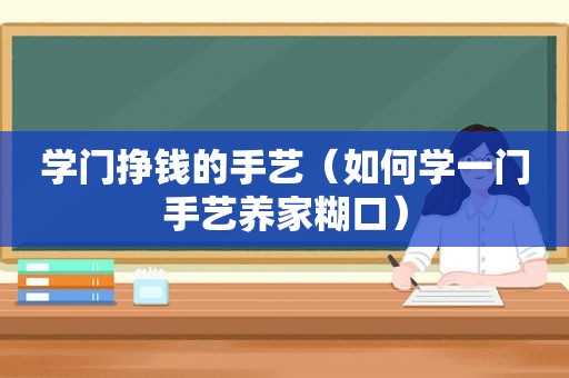 学门挣钱的手艺（如何学一门手艺养家糊口）