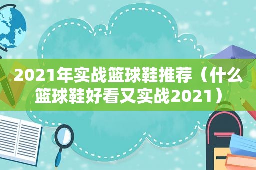 2021年实战篮球鞋推荐（什么篮球鞋好看又实战2021）