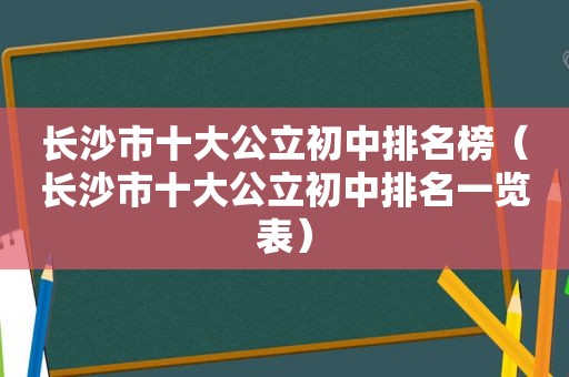 长沙市十大公立初中排名榜（长沙市十大公立初中排名一览表）