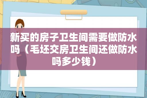 新买的房子卫生间需要做防水吗（毛坯交房卫生间还做防水吗多少钱）