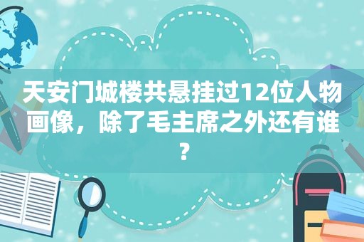 天安门城楼共悬挂过12位人物画像，除了毛主席之外还有谁？