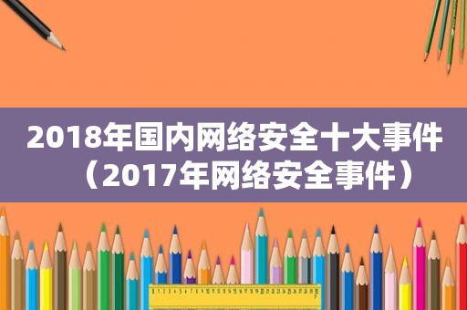 2018年国内网络安全十大事件（2017年网络安全事件）