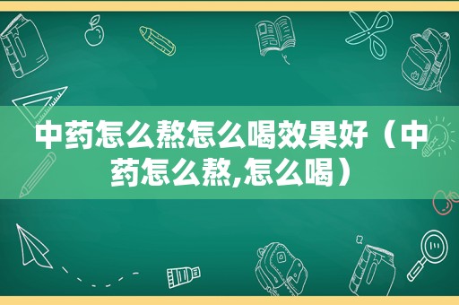 中药怎么熬怎么喝效果好（中药怎么熬,怎么喝）