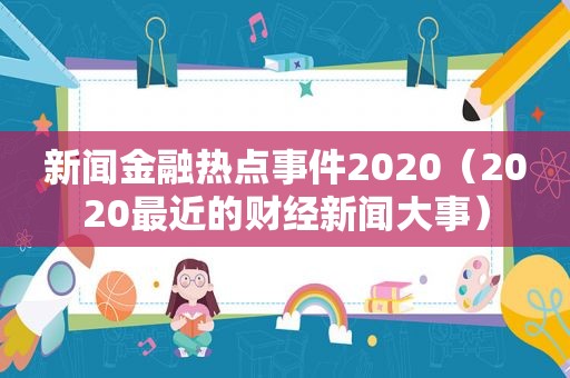 新闻金融热点事件2020（2020最近的财经新闻大事）