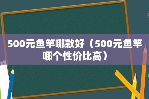 500元鱼竿哪款好（500元鱼竿哪个性价比高）