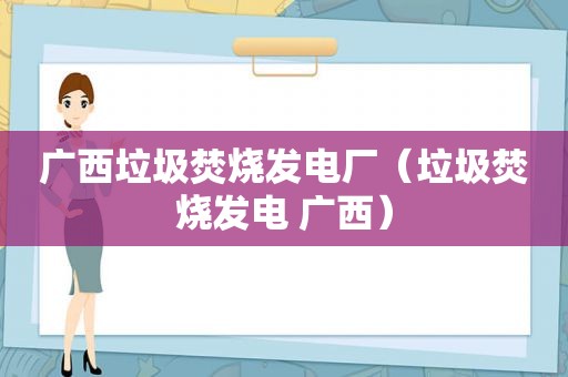 广西垃圾焚烧发电厂（垃圾焚烧发电 广西）