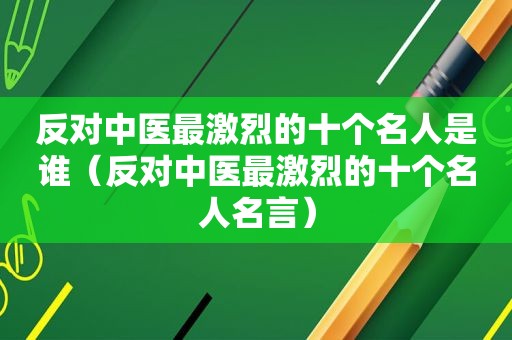 反对中医最激烈的十个名人是谁（反对中医最激烈的十个名人名言）