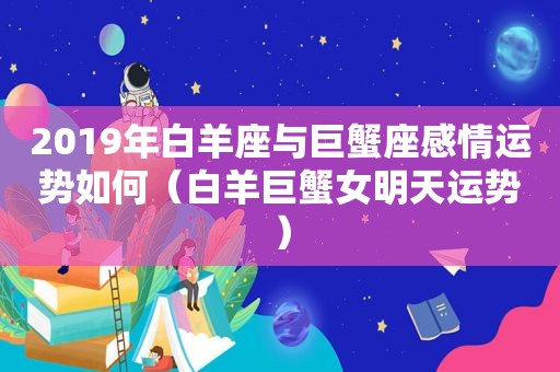 2019年白羊座与巨蟹座感情运势如何（白羊巨蟹女明天运势）