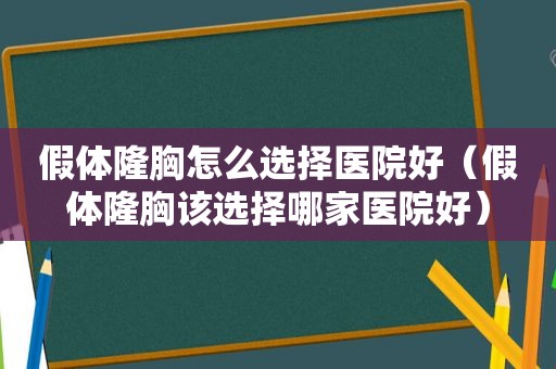 假体隆胸怎么选择医院好（假体隆胸该选择哪家医院好）