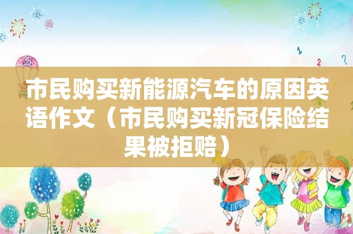 市民购买新能源汽车的原因英语作文（市民购买新冠保险结果被拒赔）