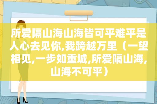 所爱隔山海山海皆可平难平是人心去见你,我跨越万里（一望相见,一步如重城,所爱隔山海,山海不可平）