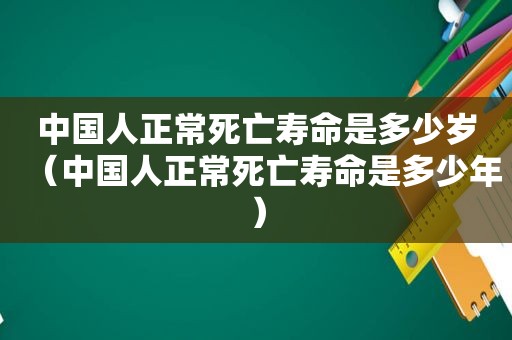 中国人正常死亡寿命是多少岁（中国人正常死亡寿命是多少年）