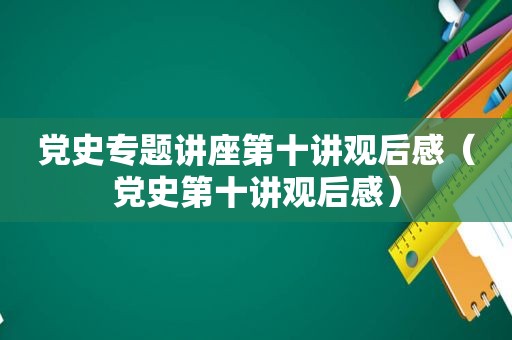 党史专题讲座第十讲观后感（党史第十讲观后感）