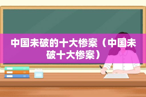 中国未破的十大惨案（中国未破十大惨案）