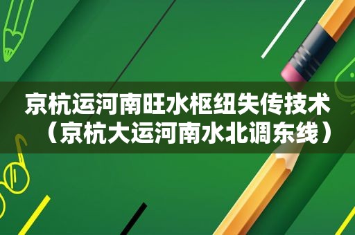 京杭运河南旺水枢纽失传技术（京杭大运河南水北调东线）