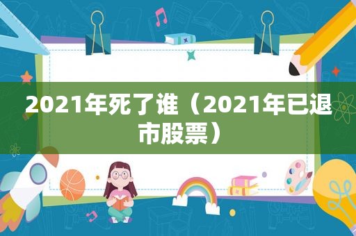 2021年死了谁（2021年已退市股票）