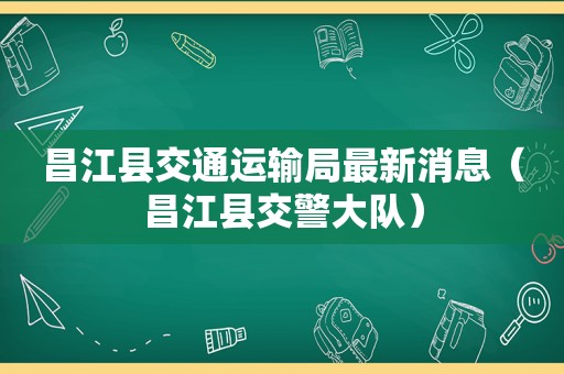 昌江县交通运输局最新消息（昌江县交警大队）