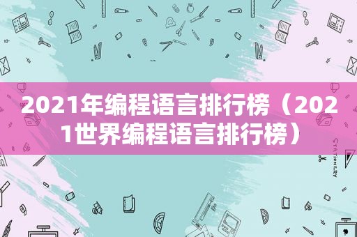 2021年编程语言排行榜（2021世界编程语言排行榜）