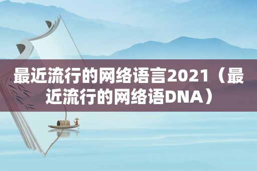 最近流行的网络语言2021（最近流行的网络语DNA）