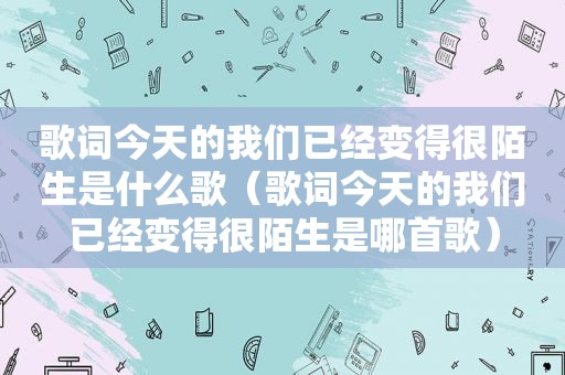 歌词今天的我们已经变得很陌生是什么歌（歌词今天的我们已经变得很陌生是哪首歌）